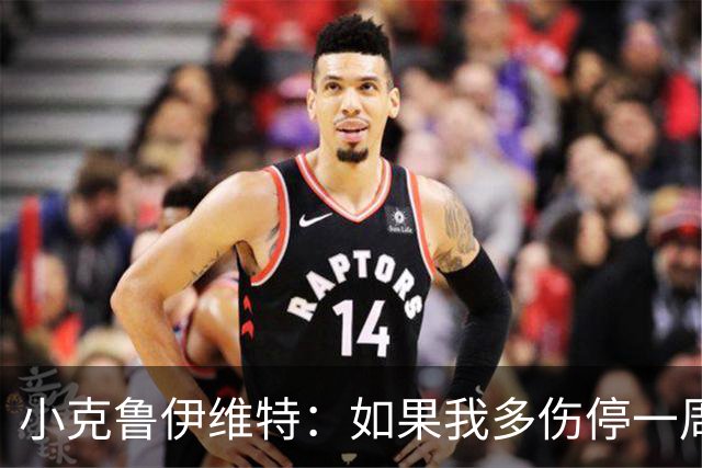 小克鲁伊维特：如果我多伤停一周就赶不上世界杯，我已经做好准备
