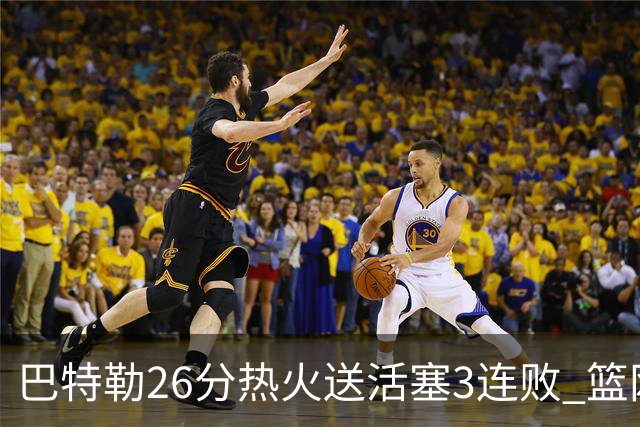 巴特勒26分热火送活塞3连败 篮网力克76人