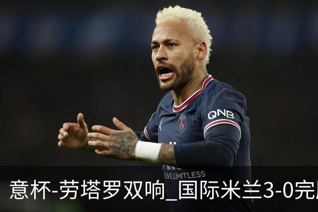 意杯-劳塔罗双响 国际米兰3-0完胜AC米兰挺进决赛