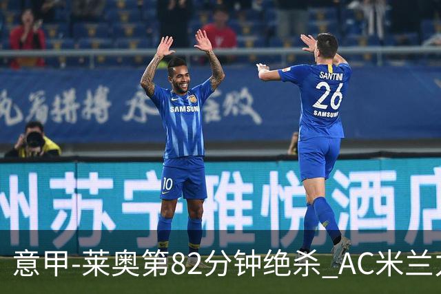 意甲-莱奥第82分钟绝杀 AC米兰力夺3连胜领跑