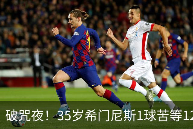 破咒夜！35岁希门尼斯1球苦等12年 首发+首球点燃全场