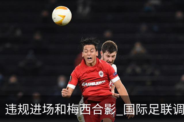 违规进场和梅西合影 国际足联调查网红撒盐哥