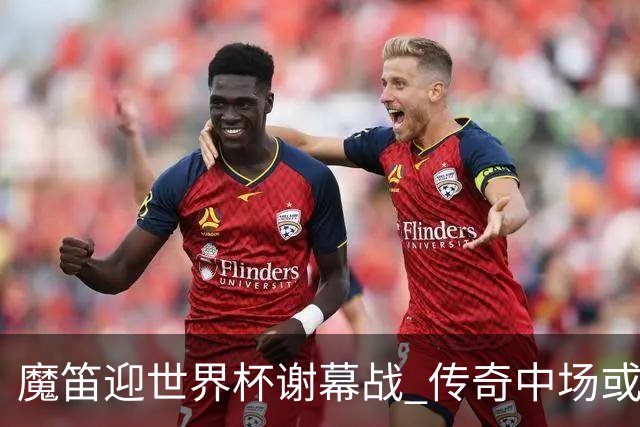 魔笛迎世界杯"谢幕战" 传奇中场或荣膺全场最佳