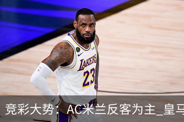 竞彩大势：AC米兰反客为主 皇马值得高看